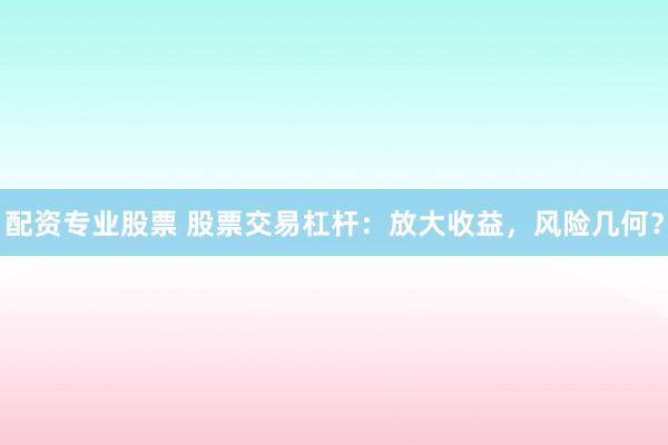 配资专业股票 股票交易杠杆：放大收益，风险几何？