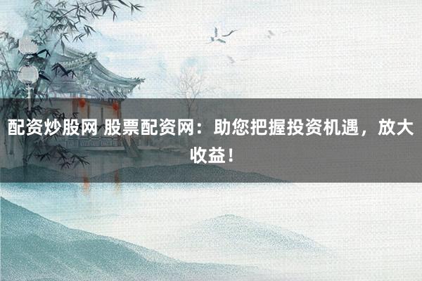 配资炒股网 股票配资网：助您把握投资机遇，放大收益！