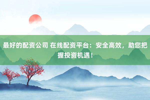 最好的配资公司 在线配资平台：安全高效，助您把握投资机遇！