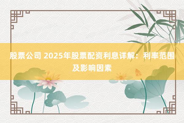 股票公司 2025年股票配资利息详解：利率范围及影响因素
