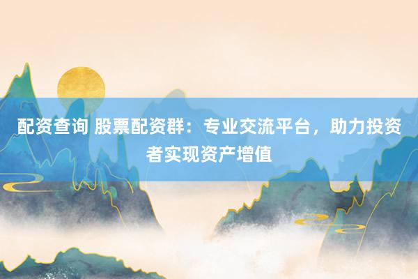 配资查询 股票配资群：专业交流平台，助力投资者实现资产增值