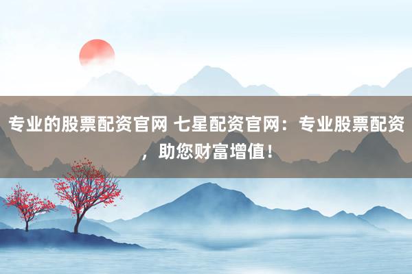 专业的股票配资官网 七星配资官网：专业股票配资，助您财富增值！