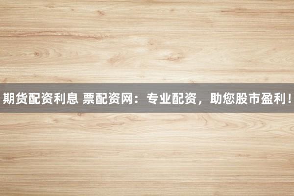 期货配资利息 票配资网：专业配资，助您股市盈利！