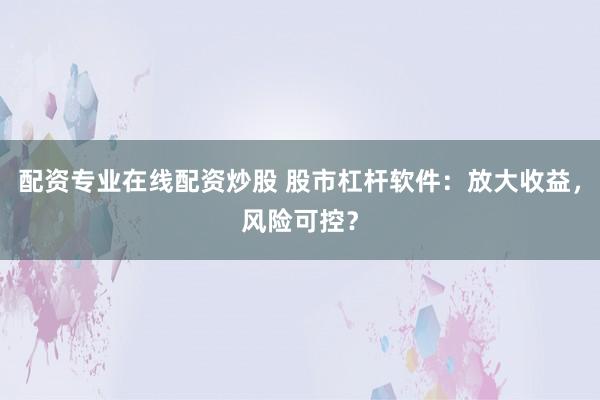 配资专业在线配资炒股 股市杠杆软件：放大收益，风险可控？