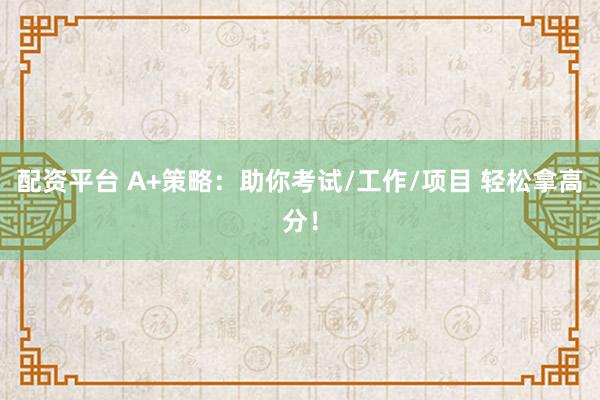 配资平台 A+策略：助你考试/工作/项目 轻松拿高分！