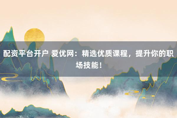 配资平台开户 爱优网：精选优质课程，提升你的职场技能！