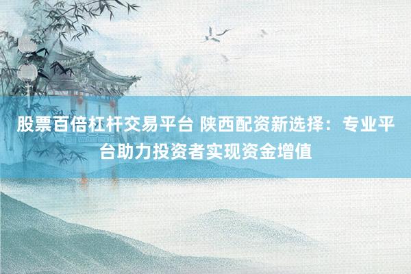 股票百倍杠杆交易平台 陕西配资新选择：专业平台助力投资者实现资金增值