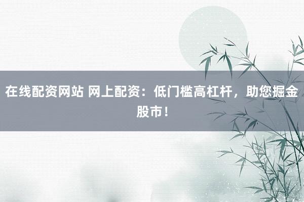 在线配资网站 网上配资：低门槛高杠杆，助您掘金股市！