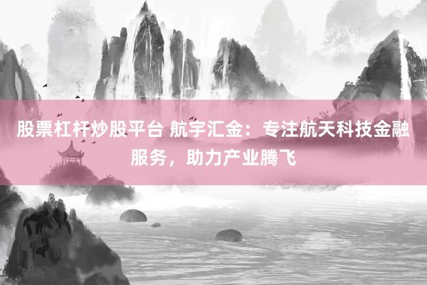 股票杠杆炒股平台 航宇汇金：专注航天科技金融服务，助力产业腾飞