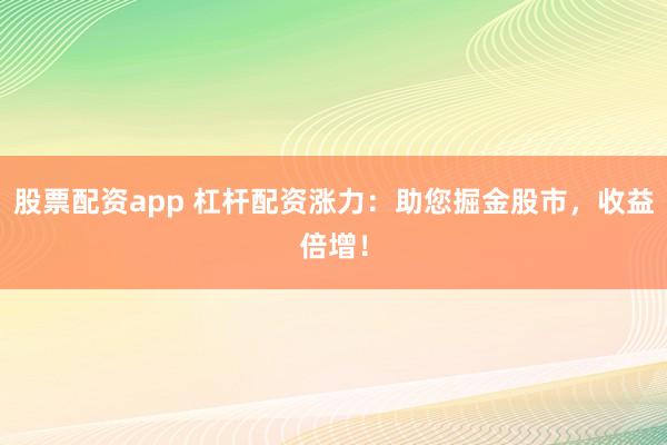 股票配资app 杠杆配资涨力：助您掘金股市，收益倍增！