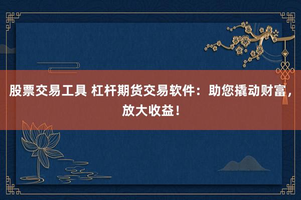 股票交易工具 杠杆期货交易软件：助您撬动财富，放大收益！