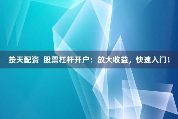 按天配资  股票杠杆开户：放大收益，快速入门！