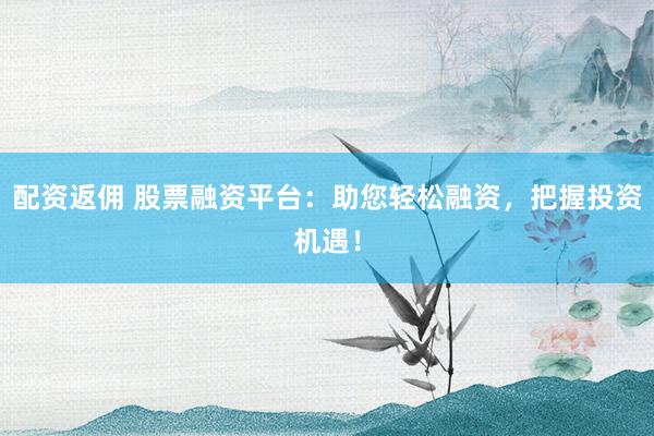 配资返佣 股票融资平台：助您轻松融资，把握投资机遇！