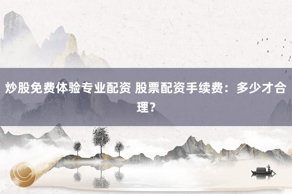 炒股免费体验专业配资 股票配资手续费：多少才合理？