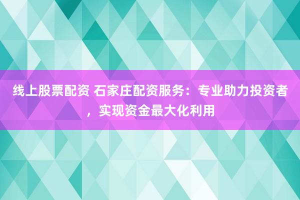 线上股票配资 石家庄配资服务：专业助力投资者，实现资金最大化利用