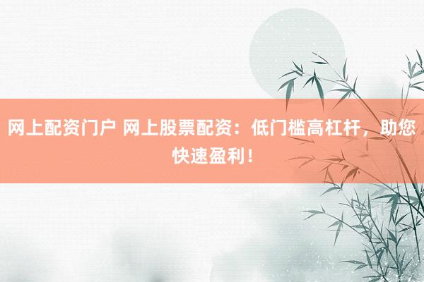 网上配资门户 网上股票配资：低门槛高杠杆，助您快速盈利！