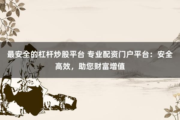最安全的杠杆炒股平台 专业配资门户平台：安全高效，助您财富增值