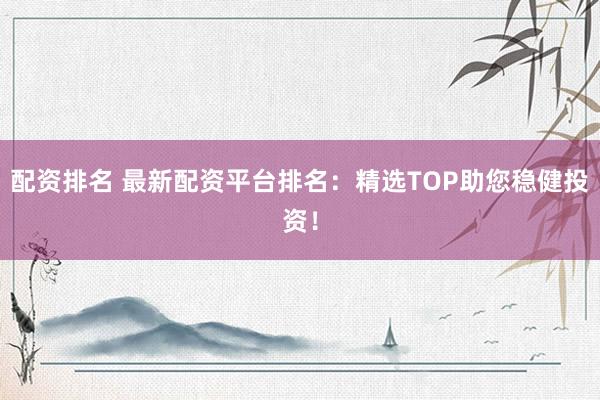 配资排名 最新配资平台排名：精选TOP助您稳健投资！