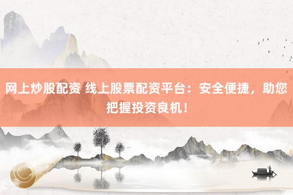 网上炒股配资 线上股票配资平台：安全便捷，助您把握投资良机！