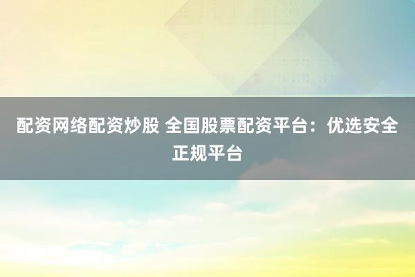 配资网络配资炒股 全国股票配资平台：优选安全正规平台
