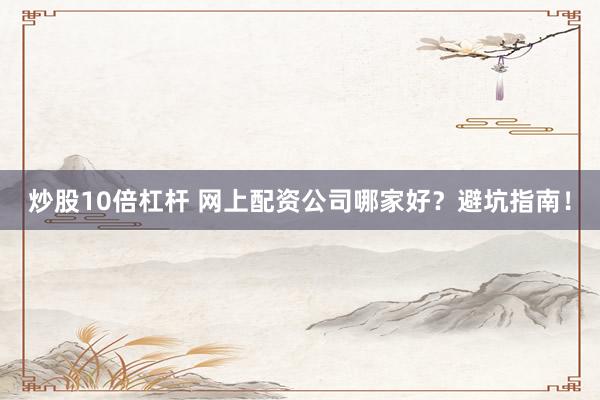 炒股10倍杠杆 网上配资公司哪家好？避坑指南！