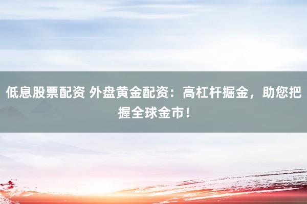 低息股票配资 外盘黄金配资：高杠杆掘金，助您把握全球金市！
