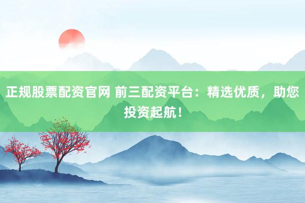 正规股票配资官网 前三配资平台：精选优质，助您投资起航！