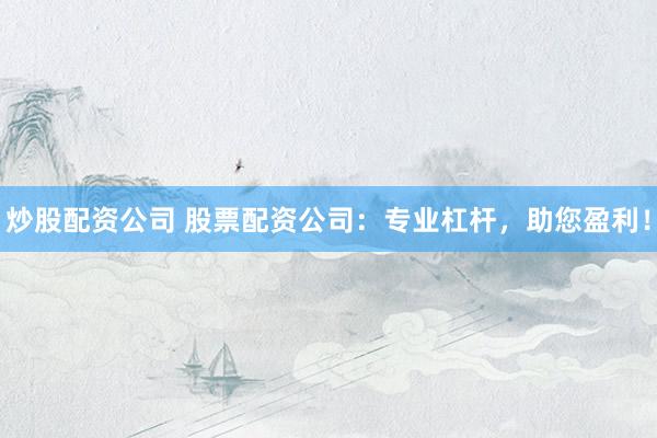炒股配资公司 股票配资公司：专业杠杆，助您盈利！