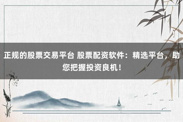 正规的股票交易平台 股票配资软件：精选平台，助您把握投资良机！
