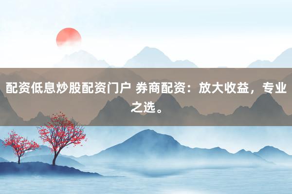 配资低息炒股配资门户 券商配资：放大收益，专业之选。