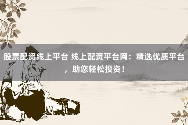 股票配资线上平台 线上配资平台网：精选优质平台，助您轻松投资！