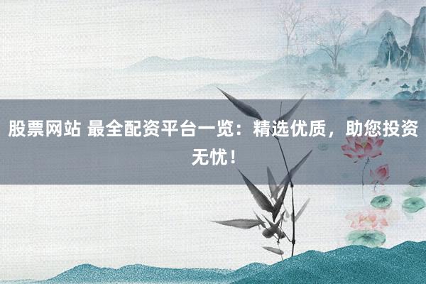 股票网站 最全配资平台一览：精选优质，助您投资无忧！