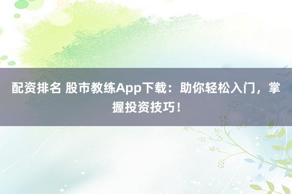 配资排名 股市教练App下载：助你轻松入门，掌握投资技巧！