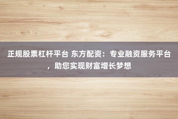 正规股票杠杆平台 东方配资：专业融资服务平台，助您实现财富增长梦想