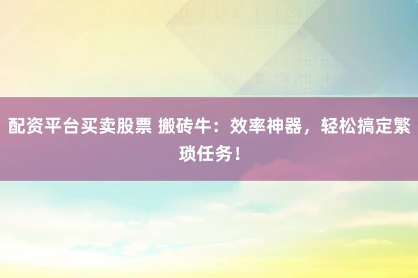 配资平台买卖股票 搬砖牛：效率神器，轻松搞定繁琐任务！