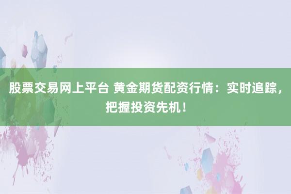 股票交易网上平台 黄金期货配资行情：实时追踪，把握投资先机！