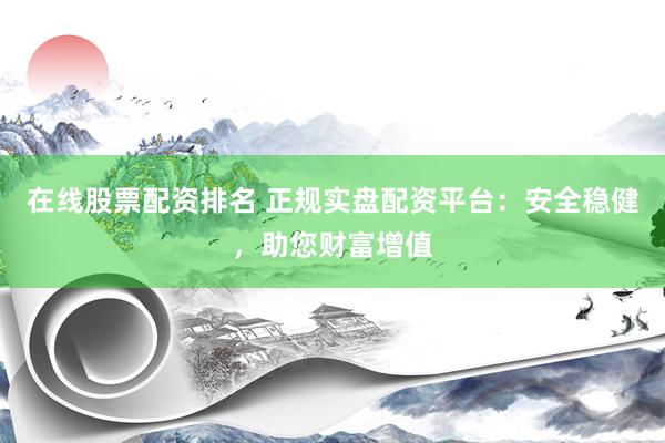 在线股票配资排名 正规实盘配资平台：安全稳健，助您财富增值