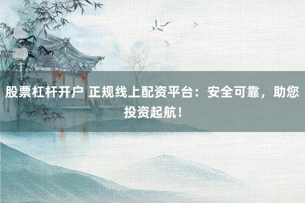 股票杠杆开户 正规线上配资平台：安全可靠，助您投资起航！