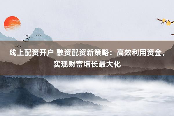 线上配资开户 融资配资新策略：高效利用资金，实现财富增长最大化