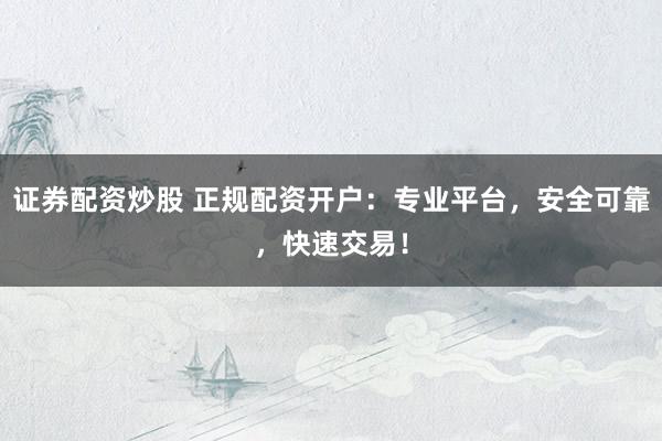 证券配资炒股 正规配资开户：专业平台，安全可靠，快速交易！