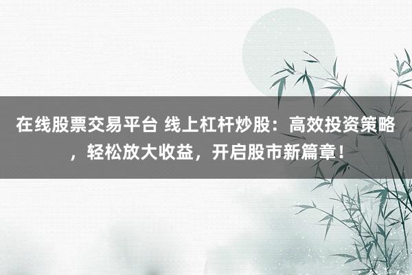 在线股票交易平台 线上杠杆炒股：高效投资策略，轻松放大收益，开启股市新篇章！