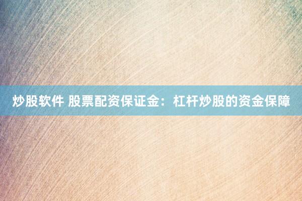 炒股软件 股票配资保证金：杠杆炒股的资金保障