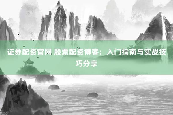 证券配资官网 股票配资博客：入门指南与实战技巧分享