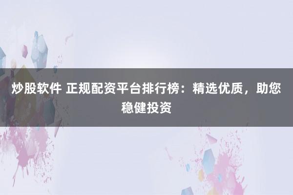 炒股软件 正规配资平台排行榜：精选优质，助您稳健投资