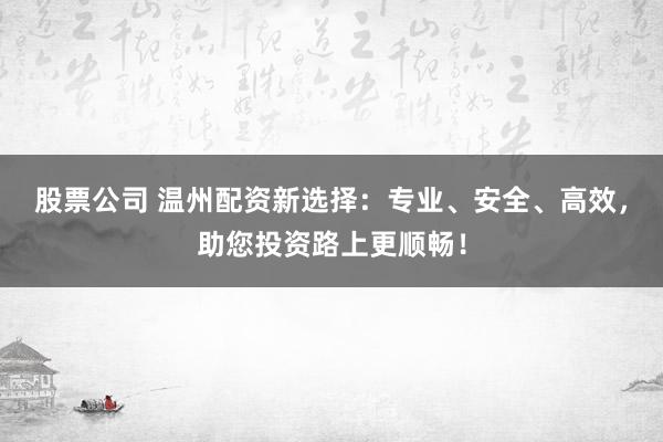 股票公司 温州配资新选择：专业、安全、高效，助您投资路上更顺畅！