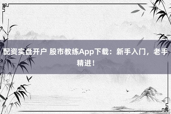 配资实盘开户 股市教练App下载：新手入门，老手精进！
