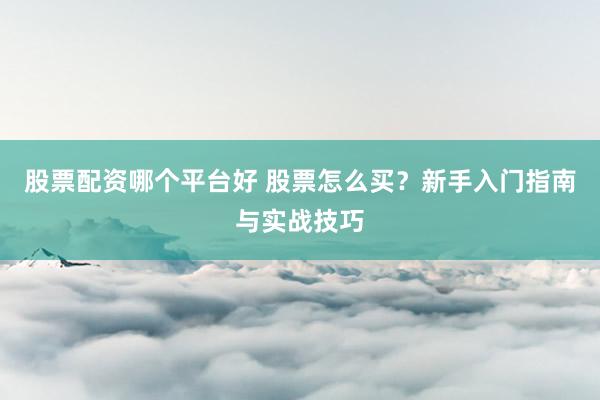 股票配资哪个平台好 股票怎么买？新手入门指南与实战技巧