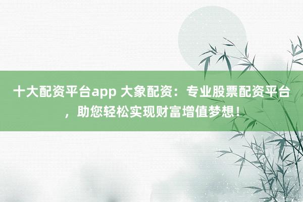 十大配资平台app 大象配资：专业股票配资平台，助您轻松实现财富增值梦想！