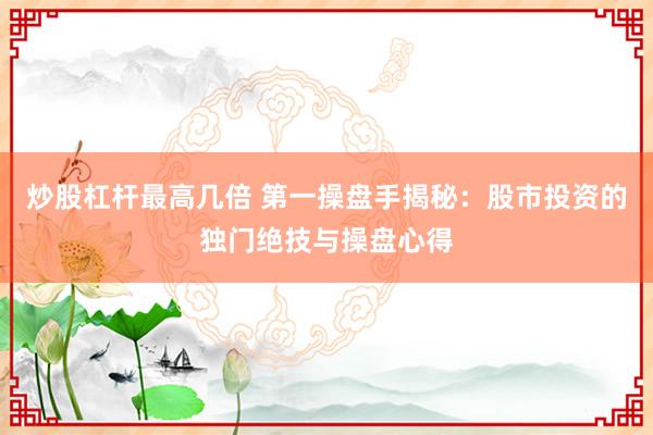 炒股杠杆最高几倍 第一操盘手揭秘：股市投资的独门绝技与操盘心得