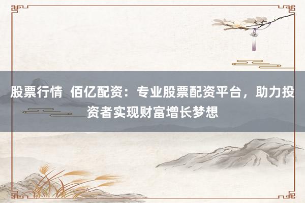股票行情  佰亿配资：专业股票配资平台，助力投资者实现财富增长梦想